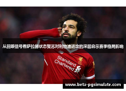 从回暖信号看萨拉赫状态复苏对利物浦进攻的深层启示赛季格局影响