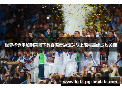 世界杯竞争加剧背景下阵容深度决定球队上限与最终成败关键 世界杯竞争加剧背景下阵容深度决定球队上限与最终成败关键