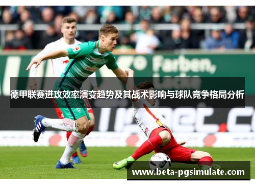 德甲联赛进攻效率演变趋势及其战术影响与球队竞争格局分析 德甲联赛进攻效率演变趋势及其战术影响与球队竞争格局分析