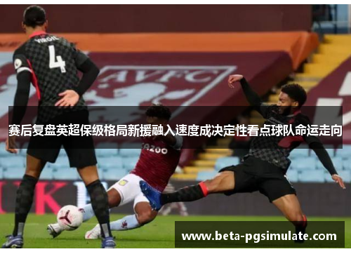 赛后复盘英超保级格局新援融入速度成决定性看点球队命运走向 赛后复盘英超保级格局新援融入速度成决定性看点球队命运走向