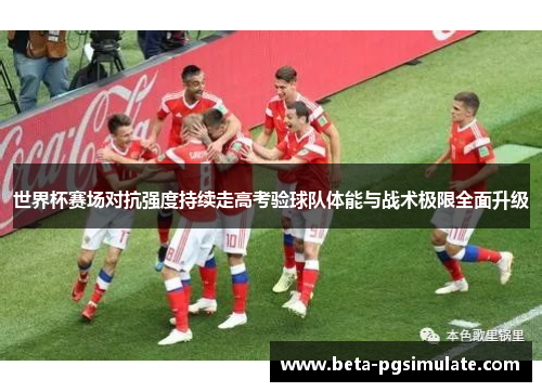世界杯赛场对抗强度持续走高考验球队体能与战术极限全面升级 世界杯赛场对抗强度持续走高考验球队体能与战术极限全面升级