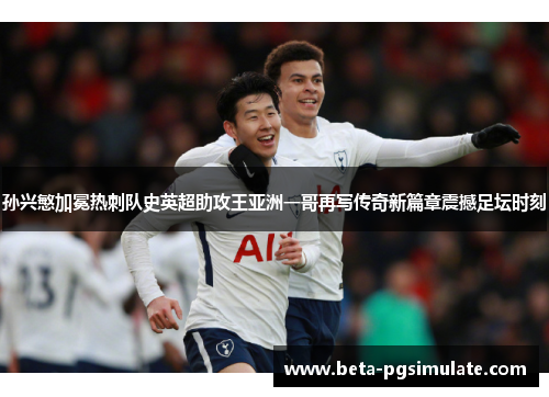 孙兴慜加冕热刺队史英超助攻王亚洲一哥再写传奇新篇章震撼足坛时刻 孙兴慜加冕热刺队史英超助攻王亚洲一哥再写传奇新篇章震撼足坛时刻