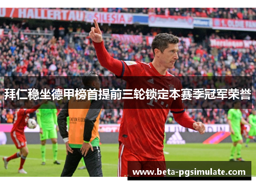 拜仁稳坐德甲榜首提前三轮锁定本赛季冠军荣誉 拜仁稳坐德甲榜首提前三轮锁定本赛季冠军荣誉