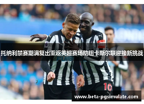 托纳利禁赛期满复出重返英超赛场助纽卡斯尔联迎接新挑战 托纳利禁赛期满复出重返英超赛场助纽卡斯尔联迎接新挑战