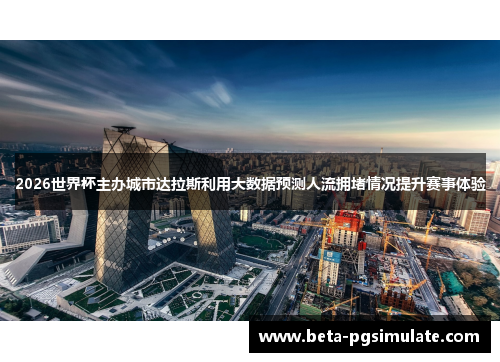 2026世界杯主办城市达拉斯利用大数据预测人流拥堵情况提升赛事体验 2026世界杯主办城市达拉斯利用大数据预测人流拥堵情况提升赛事体验