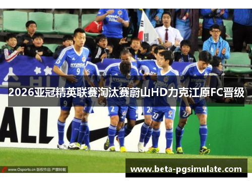 2026亚冠精英联赛淘汰赛蔚山HD力克江原FC晋级 2026亚冠精英联赛淘汰赛蔚山HD力克江原FC晋级