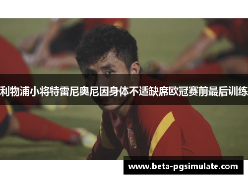 利物浦小将特雷尼奥尼因身体不适缺席欧冠赛前最后训练