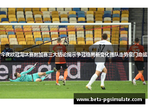 今夜欧冠淘汰赛附加赛三大结论揭示争冠格局新变化强队走势豪门命运 今夜欧冠淘汰赛附加赛三大结论揭示争冠格局新变化强队走势豪门命运