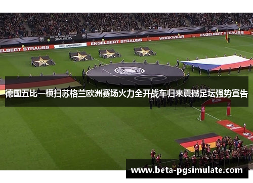德国五比一横扫苏格兰欧洲赛场火力全开战车归来震撼足坛强势宣告