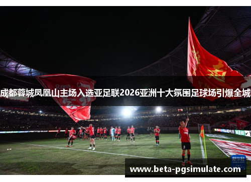 成都蓉城凤凰山主场入选亚足联2026亚洲十大氛围足球场引爆全城