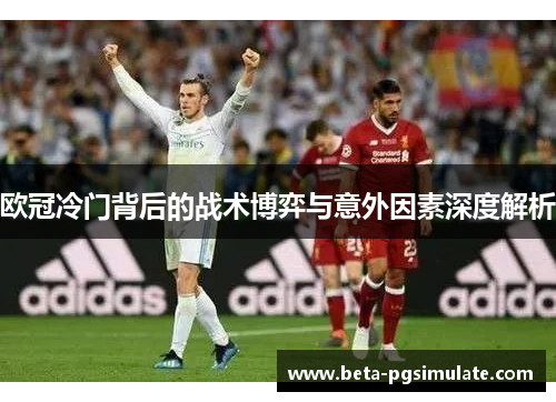 欧冠冷门背后的战术博弈与意外因素深度解析