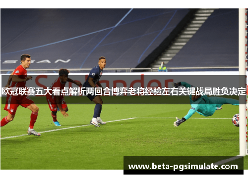欧冠联赛五大看点解析两回合博弈老将经验左右关键战局胜负决定