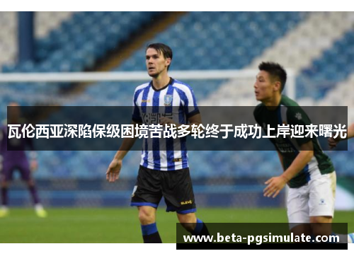 瓦伦西亚深陷保级困境苦战多轮终于成功上岸迎来曙光 瓦伦西亚深陷保级困境苦战多轮终于成功上岸迎来曙光