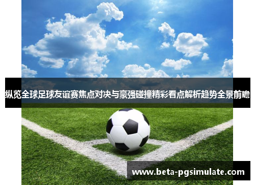 纵览全球足球友谊赛焦点对决与豪强碰撞精彩看点解析趋势全景前瞻